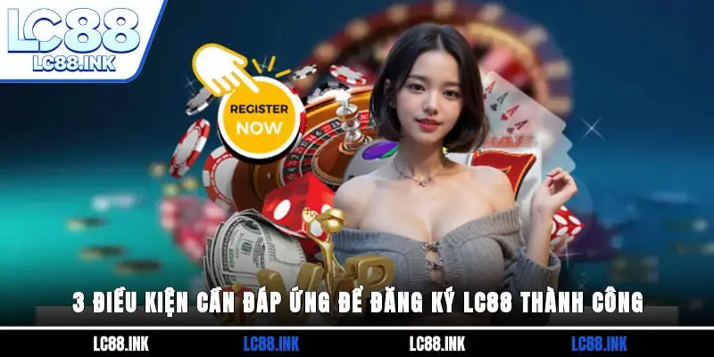 Đăng Ký LC88 - Cách Tạo Tài Khoản Thành Công Ngay Lần Đầu 2 3 điều kiện cần đáp ứng để đăng ký LC88 thành công