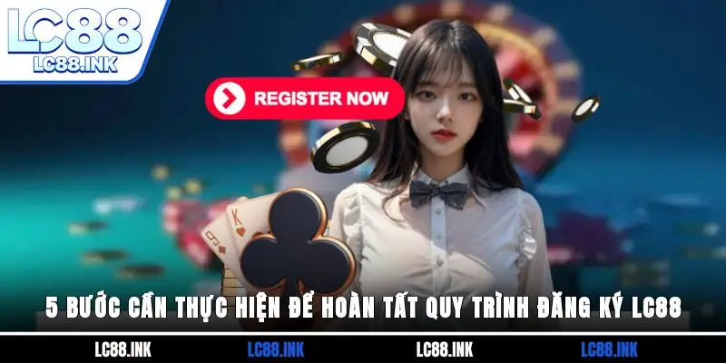 Đăng Ký LC88 - Cách Tạo Tài Khoản Thành Công Ngay Lần Đầu 3 5 bước cần thực hiện để hoàn tất quy trình đăng ký LC88